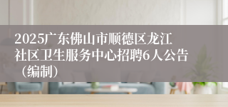 2025广东佛山市顺德区龙江社区卫生服务中心招聘6人公告（编制）