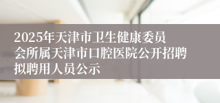 2025年天津市卫生健康委员会所属天津市口腔医院公开招聘拟聘用人员公示