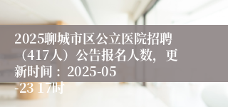2025聊城市区公立医院招聘（417人）公告报名人数，更新时间 :  2025-05-23 17时