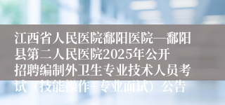 江西省人民医院鄱阳医院―鄱阳县第二人民医院2025年公开招聘编制外卫生专业技术人员考试（技能操作+专业面试）公告