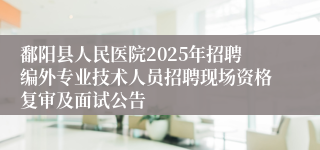 鄱阳县人民医院2025年招聘编外专业技术人员招聘现场资格复审及面试公告