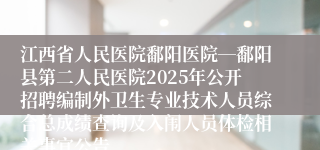江西省人民医院鄱阳医院―鄱阳县第二人民医院2025年公开招聘编制外卫生专业技术人员综合总成绩查询及入闱人员体检相关事宜公告