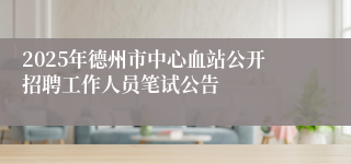 2025年德州市中心血站公开招聘工作人员笔试公告