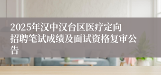 2025年汉中汉台区医疗定向招聘笔试成绩及面试资格复审公告