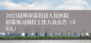 2025昆明市富民县人民医院招募见习岗位工作人员公告（30人）
