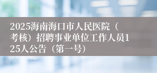 2025海南海口市人民医院（考核）招聘事业单位工作人员125人公告（第一号）