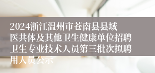 2024浙江温州市苍南县县域医共体及其他卫生健康单位招聘卫生专业技术人员第三批次拟聘用人员公示