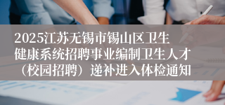 2025江苏无锡市锡山区卫生健康系统招聘事业编制卫生人才（校园招聘）递补进入体检通知