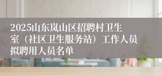 2025山东岚山区招聘村卫生室（社区卫生服务站）工作人员拟聘用人员名单
