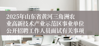 2025年山东省黄河三角洲农业高新技术产业示范区事业单位公开招聘工作人员面试有关事项的通知