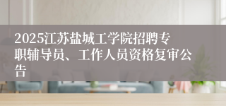 2025江苏盐城工学院招聘专职辅导员、工作人员资格复审公告