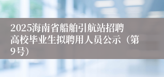 2025海南省船舶引航站招聘高校毕业生拟聘用人员公示（第9号）