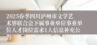 2025春季四川泸州市文学艺术界联合会下属事业单位事业单位人才岗位需求1人信息补充公告