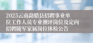 2025云南勐腊县招聘事业单位工作人员专业测评岗位及定向招聘随军家属岗位体检公告