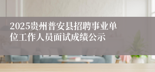 2025贵州普安县招聘事业单位工作人员面试成绩公示