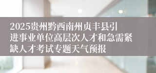 2025贵州黔西南州贞丰县引进事业单位高层次人才和急需紧缺人才考试专题天气预报