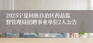 2025宁夏回族自治区药品监督管理局招聘事业单位2人公告