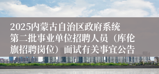 2025内蒙古自治区政府系统第二批事业单位招聘人员（库伦旗招聘岗位）面试有关事宜公告