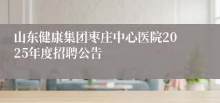 山东健康集团枣庄中心医院2025年度招聘公告