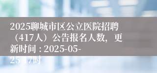 2025聊城市区公立医院招聘（417人）公告报名人数，更新时间 : 2025-05-25 17时