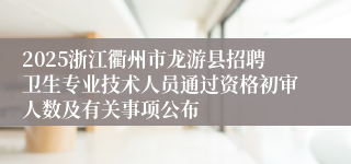 2025浙江衢州市龙游县招聘卫生专业技术人员通过资格初审人数及有关事项公布
