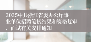 2025中共浙江省委办公厅事业单位招聘笔试结果和资格复审、面试有关安排通知