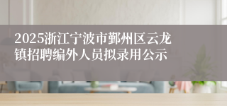 2025浙江宁波市鄞州区云龙镇招聘编外人员拟录用公示