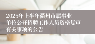 2025年上半年衢州市属事业单位公开招聘工作人员资格复审有关事项的公告