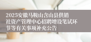 2025安徽马鞍山含山县供销社资产管理中心招聘增设笔试环节等有关事项补充公告