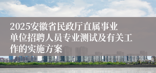 2025安徽省民政厅直属事业单位招聘人员专业测试及有关工作的实施方案