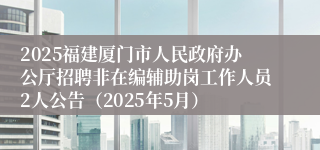 2025福建厦门市人民政府办公厅招聘非在编辅助岗工作人员2人公告（2025年5月）