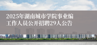 2025年湖南城市学院事业编工作人员公开招聘29人公告