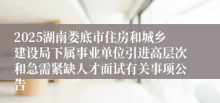 2025湖南娄底市住房和城乡建设局下属事业单位引进高层次和急需紧缺人才面试有关事项公告