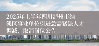 2025年上半年四川泸州市纳溪区事业单位引进急需紧缺人才调减、取消岗位公告