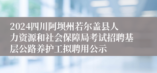 2024四川阿坝州若尔盖县人力资源和社会保障局考试招聘基层公路养护工拟聘用公示