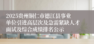 2025贵州铜仁市德江县事业单位引进高层次及急需紧缺人才面试及综合成绩排名公示