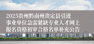 2025贵州黔南州贵定县引进事业单位急需紧缺专业人才网上报名资格初审合格名单补充公告
