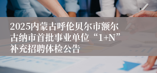 2025内蒙古呼伦贝尔市额尔古纳市首批事业单位“1+N”补充招聘体检公告