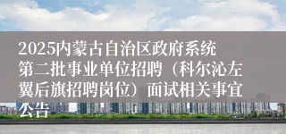 2025内蒙古自治区政府系统第二批事业单位招聘（科尔沁左翼后旗招聘岗位）面试相关事宜公告