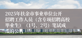 2025年扶余市事业单位公开招聘工作人员（含专项招聘高校毕业生）（1号、2号）笔试成绩的公告