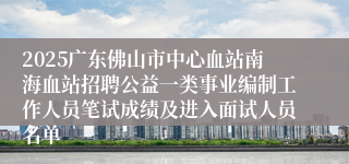 2025广东佛山市中心血站南海血站招聘公益一类事业编制工作人员笔试成绩及进入面试人员名单