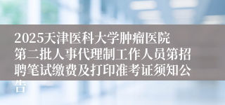 2025天津医科大学肿瘤医院第二批人事代理制工作人员第招聘笔试缴费及打印准考证须知公告