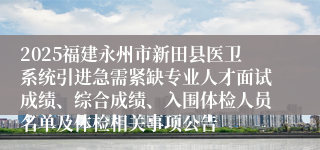 2025福建永州市新田县医卫系统引进急需紧缺专业人才面试成绩、综合成绩、入围体检人员名单及体检相关事项公告