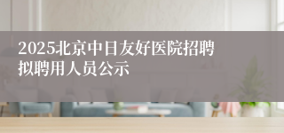 2025北京中日友好医院招聘拟聘用人员公示