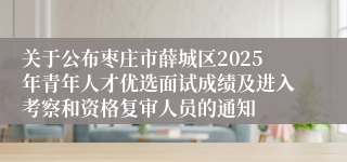 关于公布枣庄市薛城区2025年青年人才优选面试成绩及进入考察和资格复审人员的通知