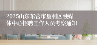 2025山东东营市垦利区融媒体中心招聘工作人员考察通知