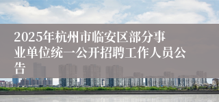 2025年杭州市临安区部分事业单位统一公开招聘工作人员公告