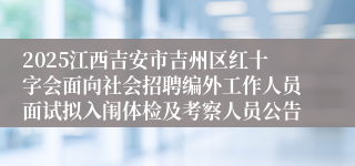 2025江西吉安市吉州区红十字会面向社会招聘编外工作人员面试拟入闱体检及考察人员公告