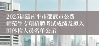 2025福建南平市邵武市公费师范生专项招聘考试成绩及拟入围体检人员名单公示