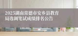 2025湖南常德市安乡县教育局选调笔试成绩排名公告